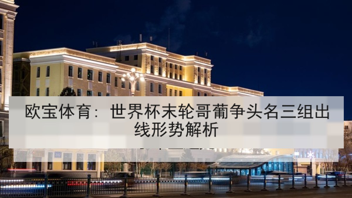 欧宝体育: 世界杯末轮哥葡争头名三组出线形势解析
