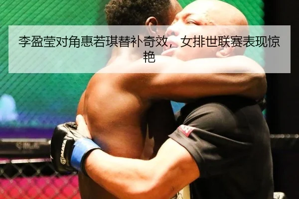 李盈莹对角惠若琪替补奇效，女排世联赛表现惊艳