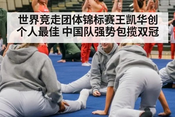 世界竞走团体锦标赛王凯华创个人最佳 中国队强势包揽双冠