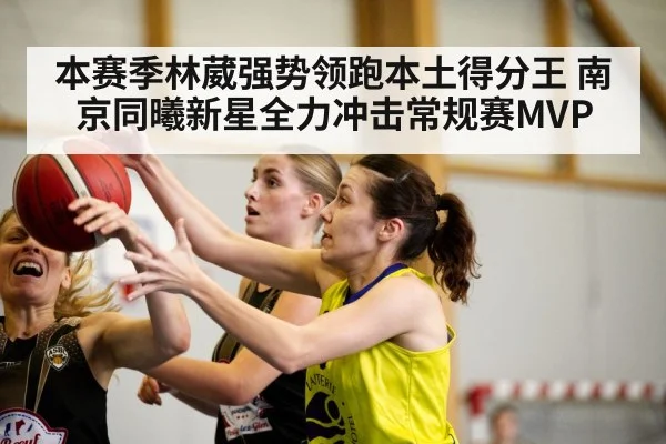 本赛季林葳强势领跑本土得分王 南京同曦新星全力冲击常规赛MVP