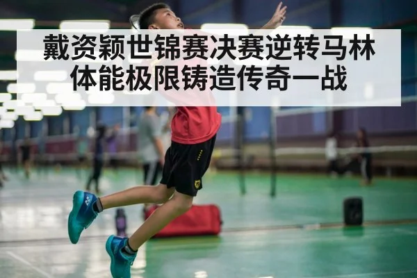 戴资颖世锦赛决赛逆转马林体能极限铸造传奇一战