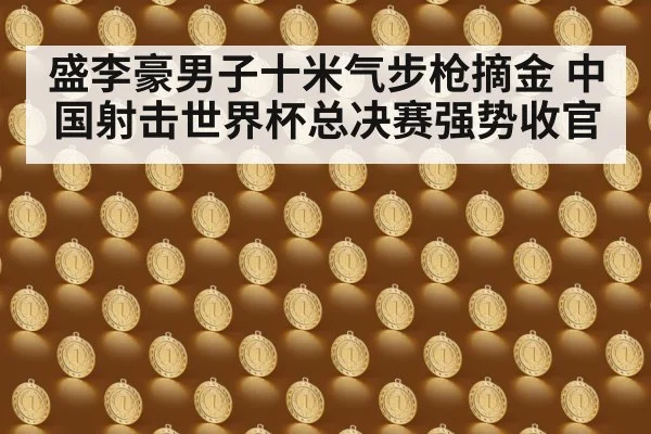 盛李豪男子十米气步枪摘金 中国射击世界杯总决赛强势收官