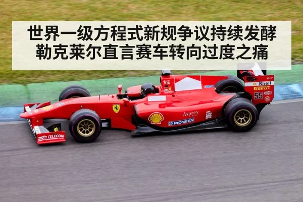 世界一级方程式新规争议持续发酵 勒克莱尔直言赛车转向过度之痛