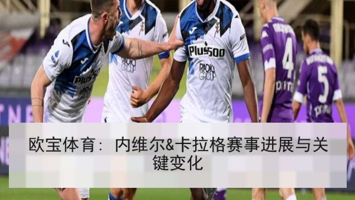 欧宝体育: 内维尔&卡拉格赛事进展与关键变化