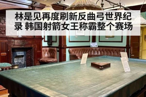 林是见再度刷新反曲弓世界纪录 韩国射箭女王称霸整个赛场