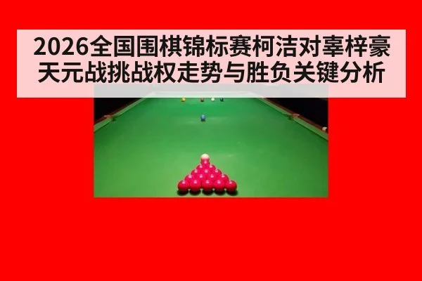 2026全国围棋锦标赛柯洁对辜梓豪天元战挑战权走势与胜负关键分析
